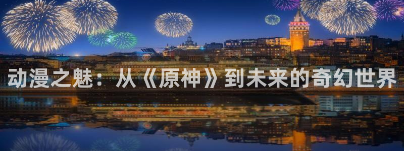 堀与宫村风车动漫：动漫之魅：从《原神》到未来的奇幻世界