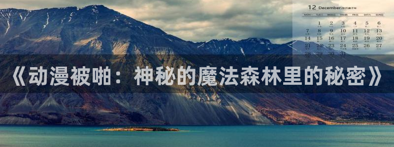 风车动漫在线观看免费全集：《动漫被啪：神秘的魔法森林里的秘密》